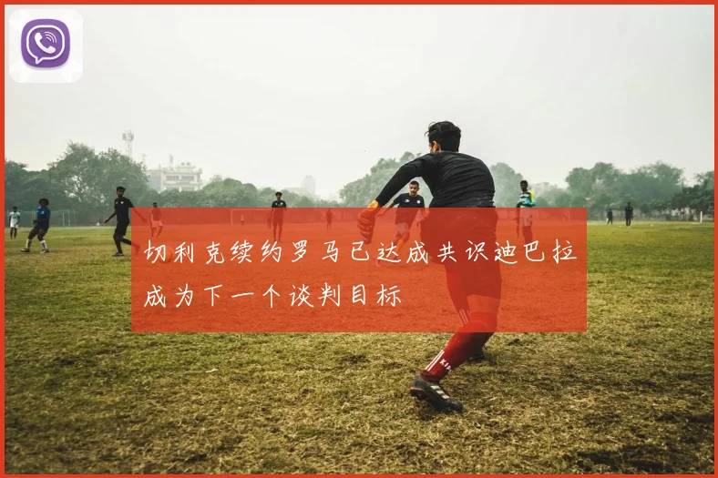 切利克续约罗马已达成共识迪巴拉成为下一个谈判目标