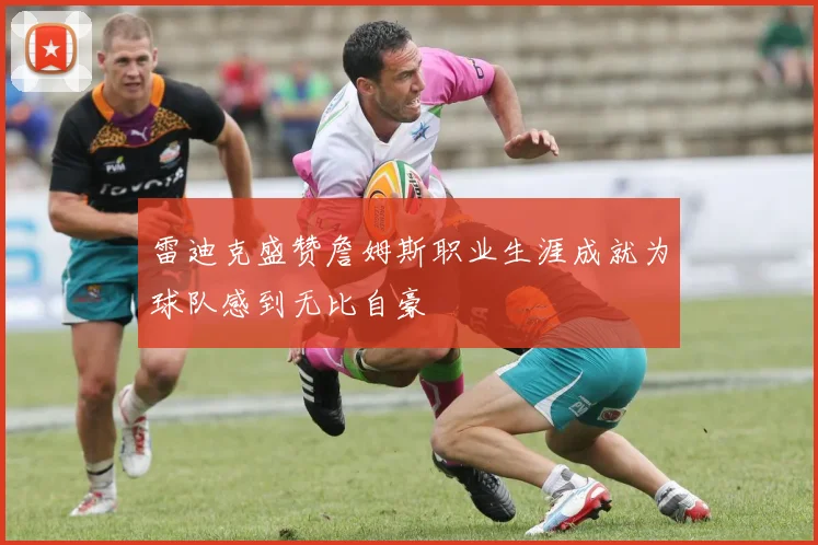 雷迪克盛赞詹姆斯职业生涯成就为球队感到无比自豪