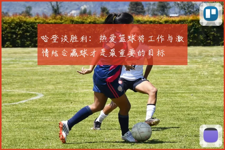 哈登谈胜利：热爱篮球将工作与激情结合赢球才是最重要的目标