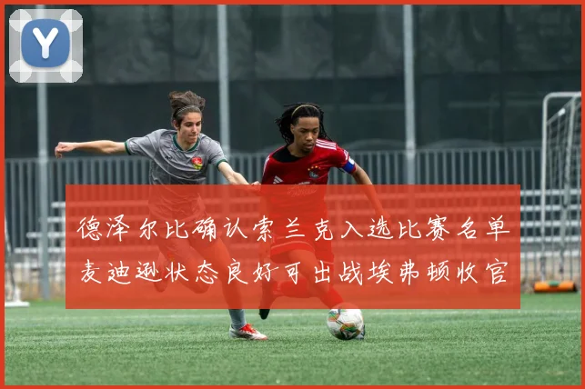 德泽尔比确认索兰克入选比赛名单麦迪逊状态良好可出战埃弗顿收官战