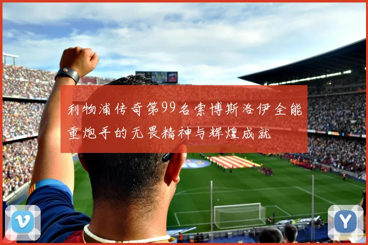 利物浦传奇第99名索博斯洛伊全能重炮手的无畏精神与辉煌成就