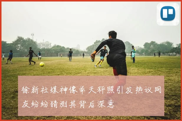 徐新社媒神像举天秤照引发热议网友纷纷猜测其背后深意