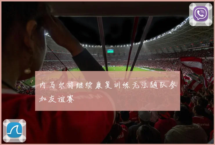 内马尔将继续康复训练无法随队参加友谊赛