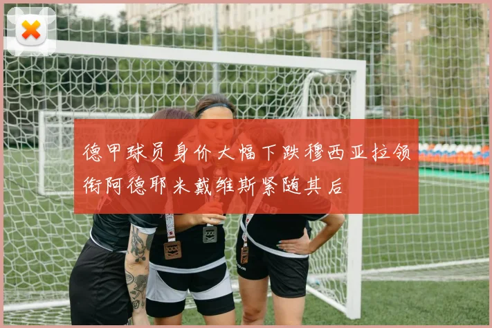 德甲球员身价大幅下跌穆西亚拉领衔阿德耶米戴维斯紧随其后