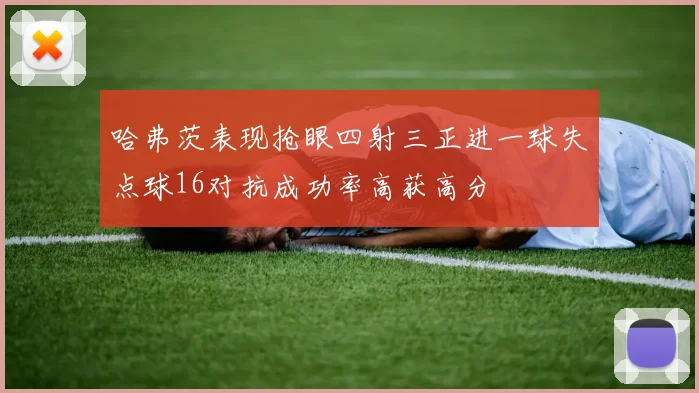 哈弗茨表现抢眼四射三正进一球失点球16对抗成功率高获高分