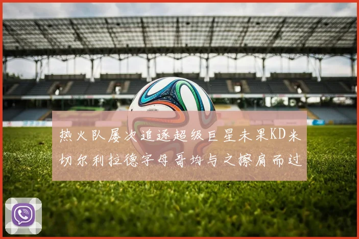 热火队屡次追逐超级巨星未果KD米切尔利拉德字母哥均与之擦肩而过