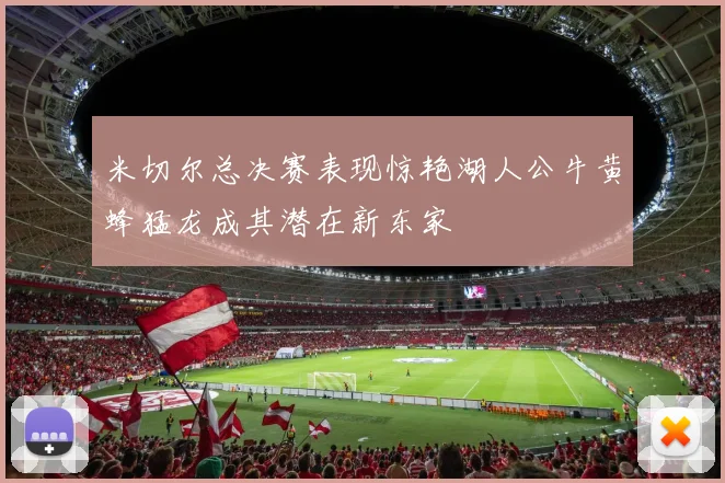 米切尔总决赛表现惊艳湖人公牛黄蜂猛龙成其潜在新东家