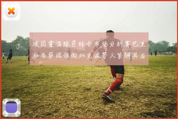 埃因霍温球员转会市场分析赛巴里和洛萨诺领衔加克波等人紧随其后