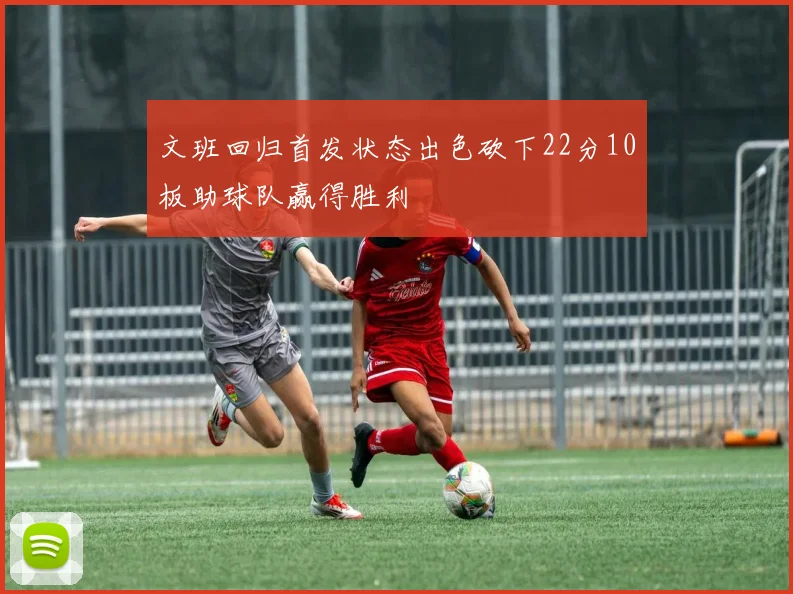 文班回归首发状态出色砍下22分10板助球队赢得胜利