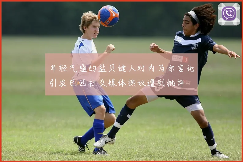 年轻气盛的盐贝健人对内马尔言论引发巴西社交媒体热议遭到批评