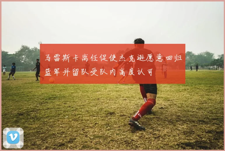 马雷斯卡离任促使杰克逊愿意回归蓝军并留队受队内高度认可