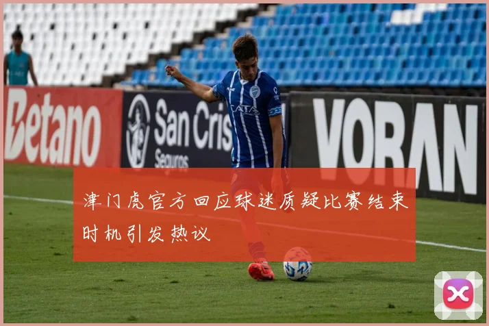 津门虎官方回应球迷质疑比赛结束时机引发热议