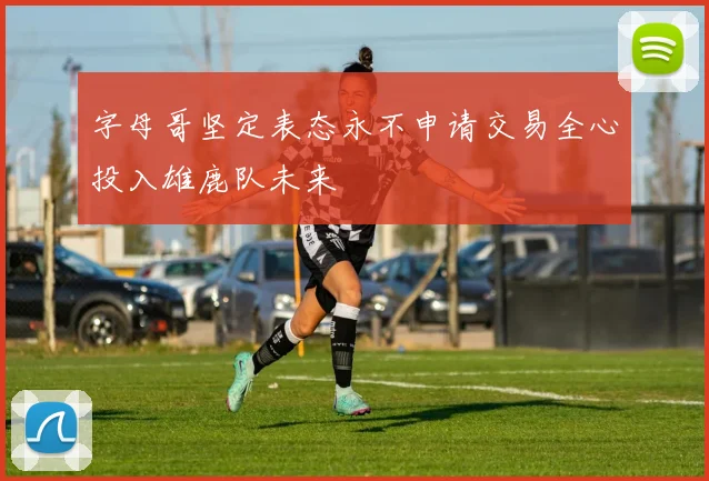 字母哥坚定表态永不申请交易全心投入雄鹿队未来
