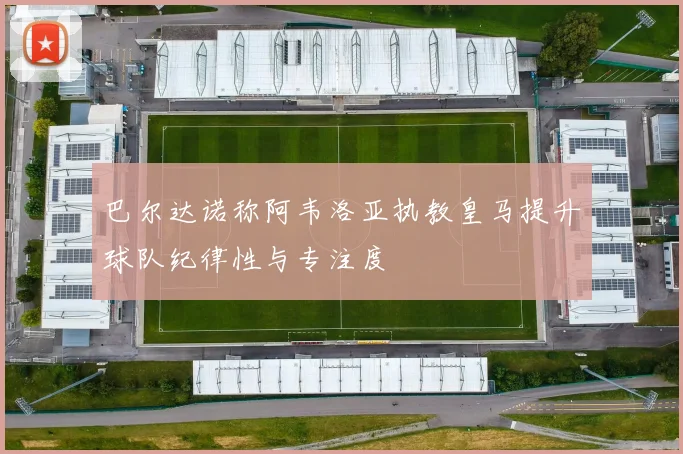 巴尔达诺称阿韦洛亚执教皇马提升球队纪律性与专注度