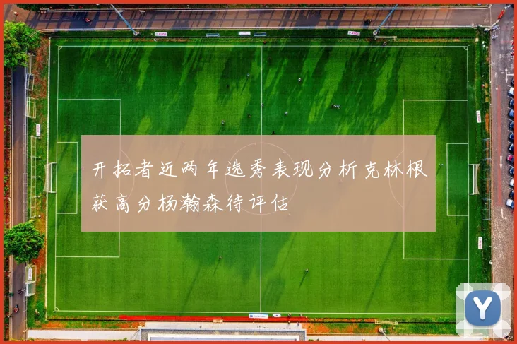 开拓者近两年选秀表现分析克林根获高分杨瀚森待评估