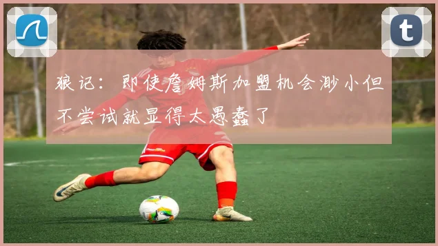 狼记：即使詹姆斯加盟机会渺小但不尝试就显得太愚蠢了