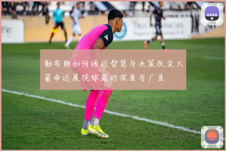 勒布朗如何通过智慧与决策改变火箭命运展现球商的深度与广度