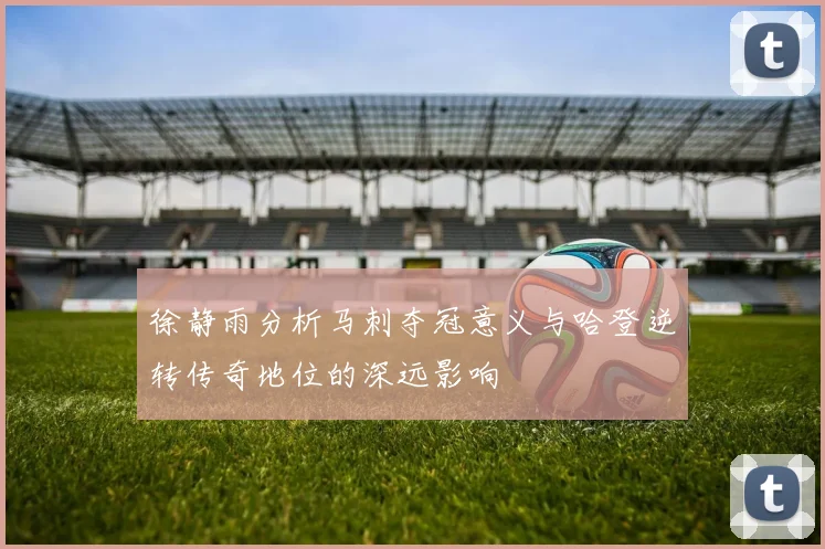 徐静雨分析马刺夺冠意义与哈登逆转传奇地位的深远影响