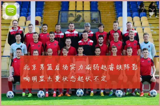 北京男篮后场实力减弱赵睿缺阵影响明显杰曼状态起伏不定