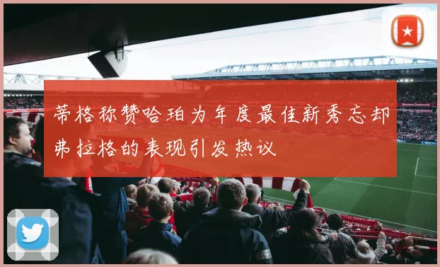 蒂格称赞哈珀为年度最佳新秀忘却弗拉格的表现引发热议