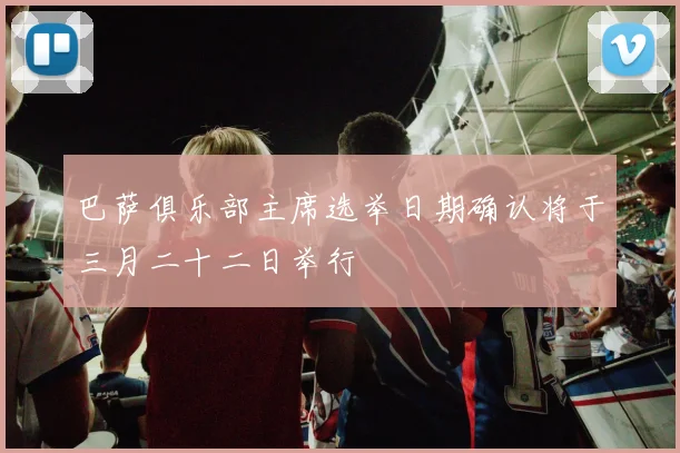 巴萨俱乐部主席选举日期确认将于三月二十二日举行