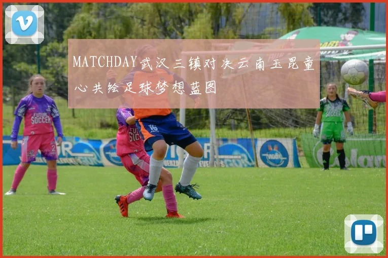 MATCHDAY武汉三镇对决云南玉昆童心共绘足球梦想蓝图