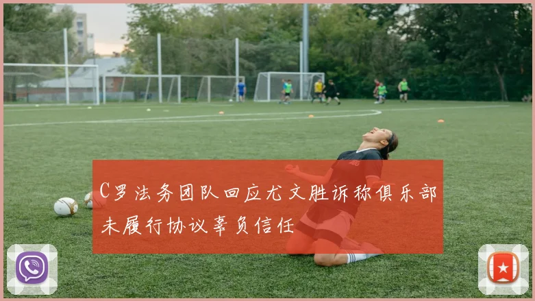 C罗法务团队回应尤文胜诉称俱乐部未履行协议辜负信任