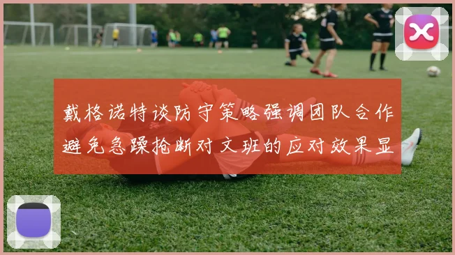 戴格诺特谈防守策略强调团队合作避免急躁抢断对文班的应对效果显著