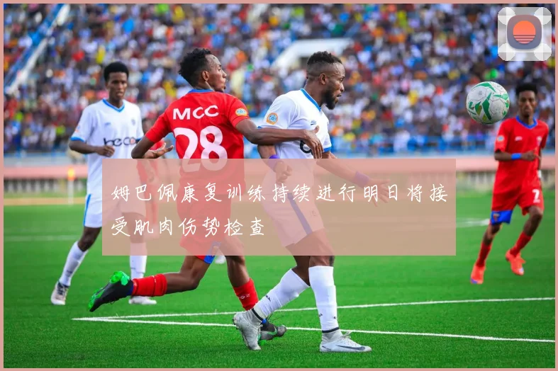 姆巴佩康复训练持续进行明日将接受肌肉伤势检查